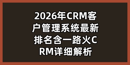 2026年CRM客户管理系统最新排名（含一路火CRM详细解析）
