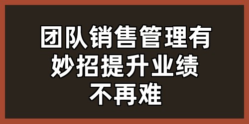 团队销售管理有妙招，提升业绩不再难！