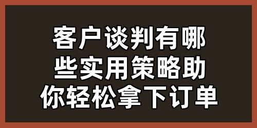 客户谈判有哪些实用策略，助你轻松拿下订单？