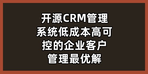 开源CRM管理系统：低成本、高可控的企业客户管理最优解