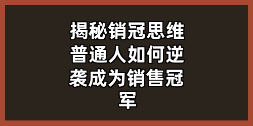 揭秘销冠思维：普通人如何逆袭成为销售冠军？