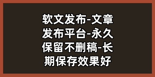 软文发布-文章发布平台-永久保留不删稿-长期保存效果好