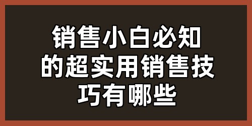 销售小白必知的超实用销售技巧有哪些？